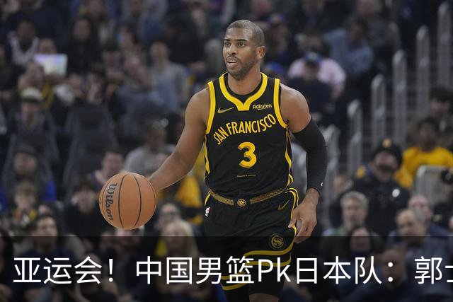 亚运会！中国男篮Pk日本队：郭士强做好4点 可以赢球