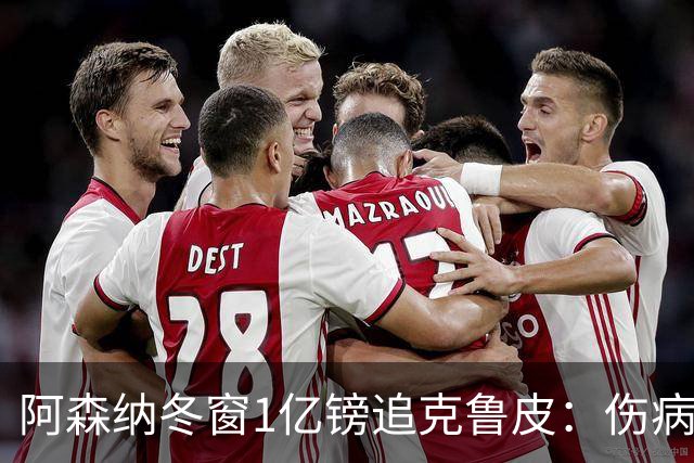 阿森纳冬窗1亿镑追克鲁皮：伤病风险下的争冠豪赌